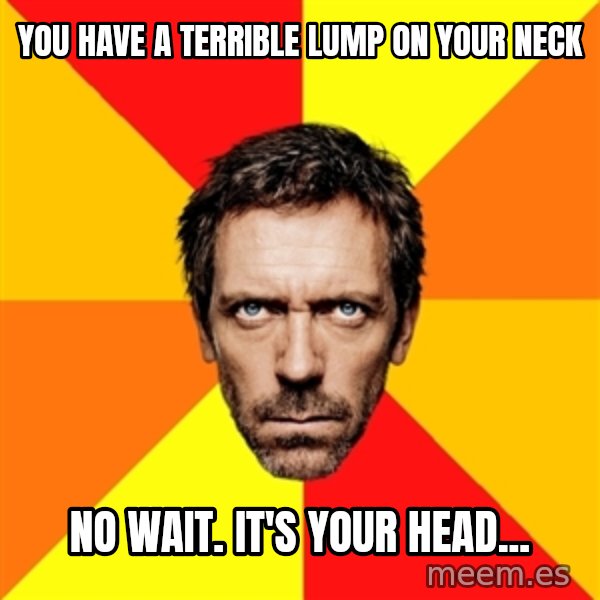Diagnostic House meme: you have a terrible lump on your neck / no wait. It's your head...