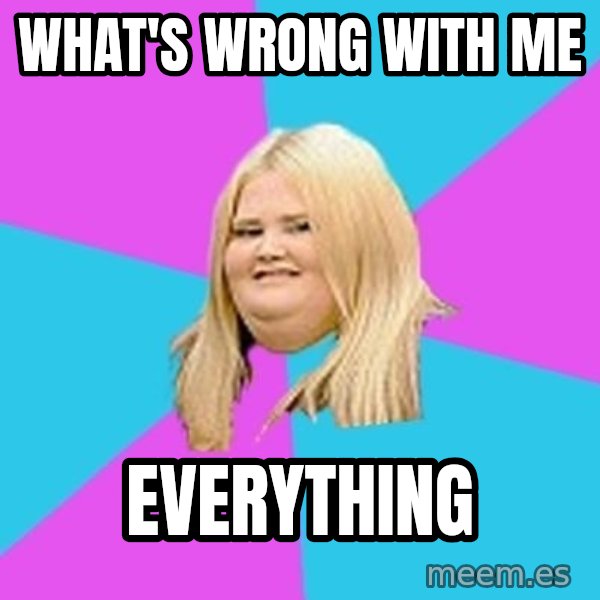 Fat Girl meme: What's wrong with me / everything