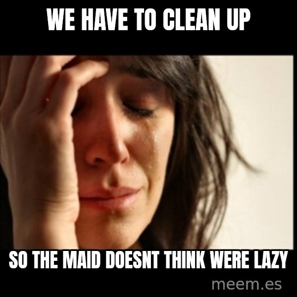 First World Problems meme: we have to clean up / so the maid doesnt think were lazy