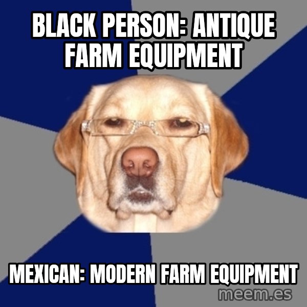 Racist Dawg meme: Black Person: antique farm equipment / mexican: modern farm equipment