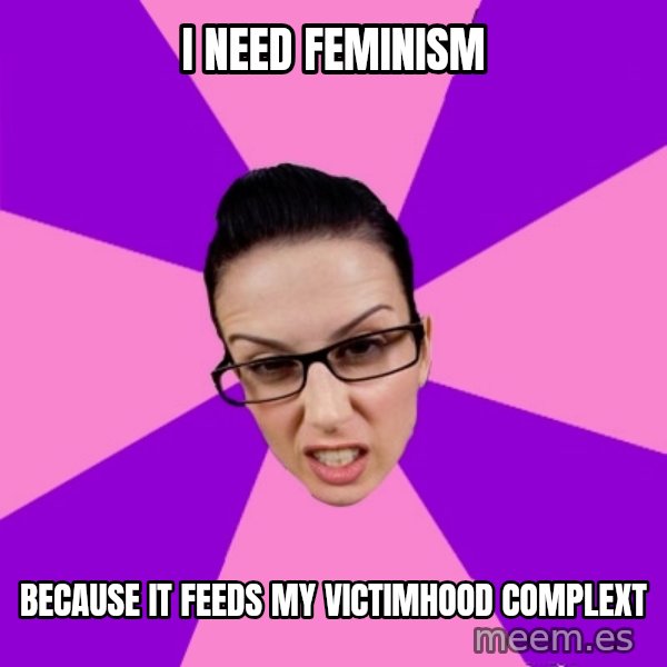 Privilege Denying Feminist meme: i need feminism / because it feeds my victimhood complext