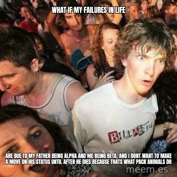 -Sudden Clarity Clarence meme: what if my failures in life / are due to my father being alpha and me being beta, and i dont want to make a move on his status until after he dies because thats what pack animals do