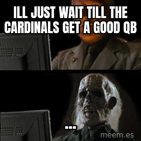 Waiting For meme: Ill Just wait till the cardinals get a good qb / ...