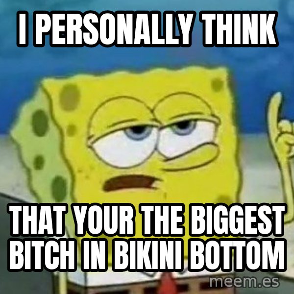 Tough Spongebob meme: I PERSONALLY THINK / THAT YOUR THE BIGGEST BITCH IN BIKINI BOTTOM
