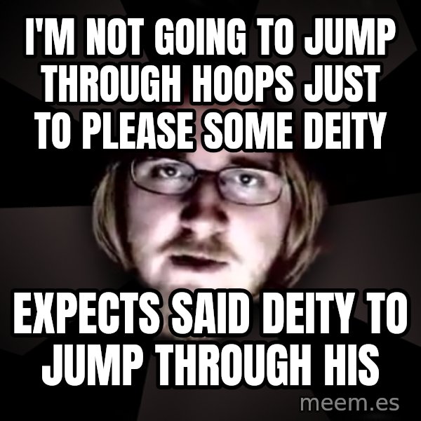 typical atheist meme: I'm not going to jump through hoops just to please some deity / Expects said deity to jump through his