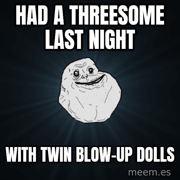 Forever Alone meme: HAD A THREESOME LAST NIGHT / WITH TWIN BLOW-UP DOLLS