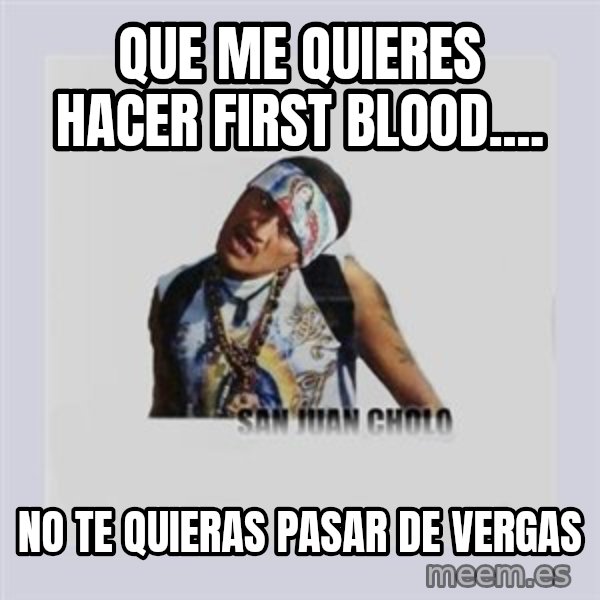 san juan cholo meme: Que me quiereS HACER FIRST BLOOD.... / NO TE QUIERAS PASAR DE VERGAS