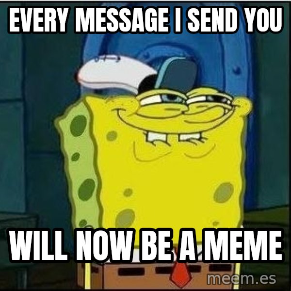 Spongebob Face meme: every message i send you / will now be a meme