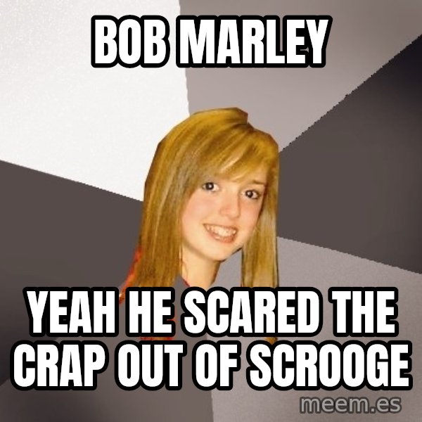 Musically Oblivious 8th Grader meme: Bob Marley / yeah he scared the crap out of scrooge