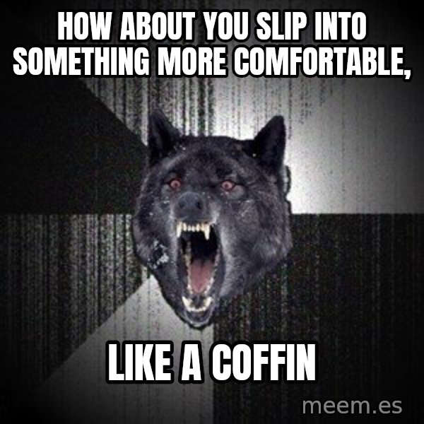 Insanity Wolf meme: how about you slip into something more comfortable, / like a coffin