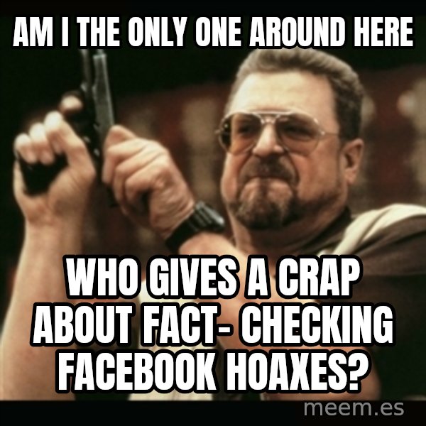 am i the only one around here meme: AM I THE ONLY ONE AROUND HERE / WHO GIVES A CRAP ABOUT FACT-      CHECKING FACEBOOK HOAXES?
