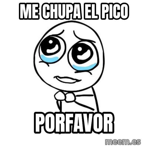 pleaseguy  meme: me chupa el pico / porfavor