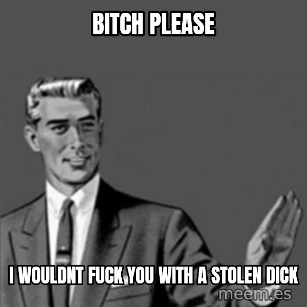 Correction Guy meme: Bitch Please / i wouldnt fuck you with a stolen dick