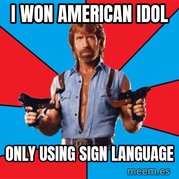 Chuck Norris  meme: I won american idol / only using sign LANGUAGE