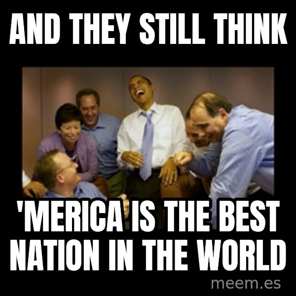 obama laughing  meme: and they still think / 'merica is the best Nation in the world