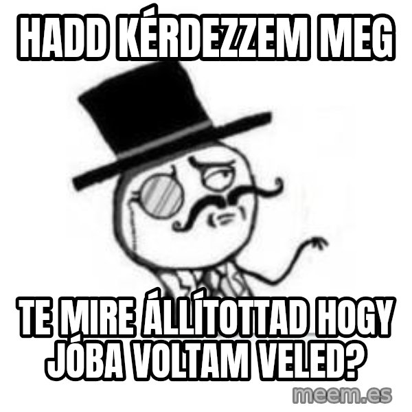 Feel Like A Sir meme: Hadd kérdezzem meg / Te mire állítottad hogy jóba voltam veled?