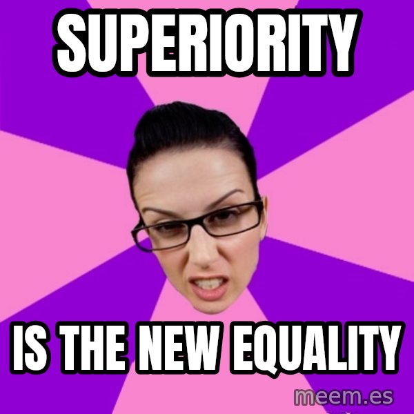 Privilege Denying Feminist meme: superiority / is the new equality