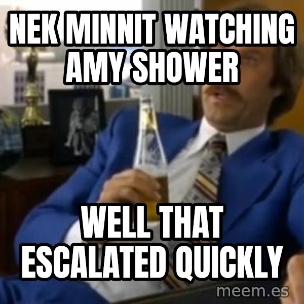 That escalated quickly-Ron Burgundy meme: NEK MINNIT WATCHING AMY SHOWER / WELL THAT ESCALATED QUICKLY