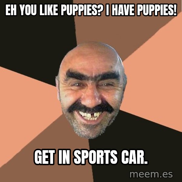 Provincial Man meme: Eh you like puppies? I have puppies! / get in sports car.
