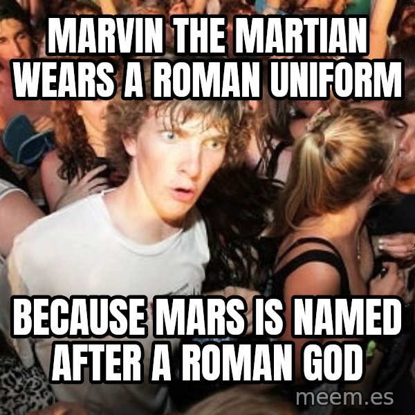 Sudden Realization Ralph meme: MARVIN THE MARTIAN WEARS A ROMAN UNIFORM / BECAUSE MARS IS NAMED AFTER A ROMAN GOD