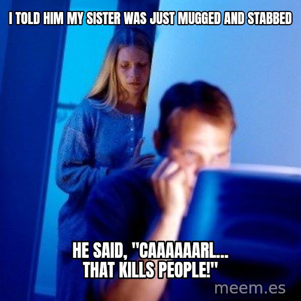 Internet Husband meme: I told him my sister was just mugged and stabbed / He said, "Caaaaaarl... that kills people!"
