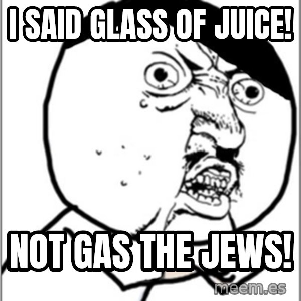 Y U No meme: I said glass of juice! / Not gas the jews!