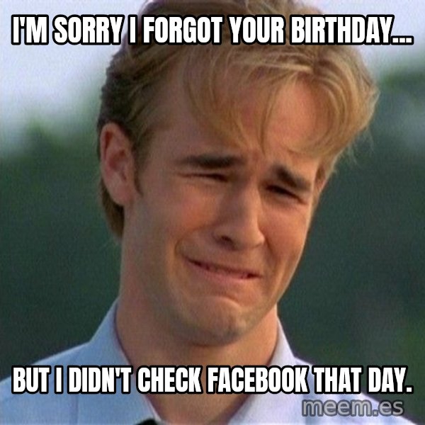 Dawson Crying meme: i'm sorry i forgot your birthday... / but i didn't check facebook that day.