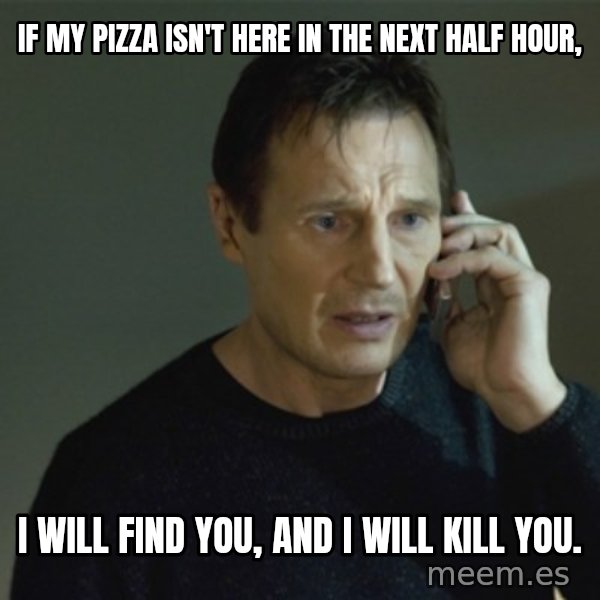 I don't know who you are... meme: IF MY PIZZA ISN'T HERE IN THE NEXT HALF HOUR, / I WILL FIND YOU, AND I WILL KILL YOU.