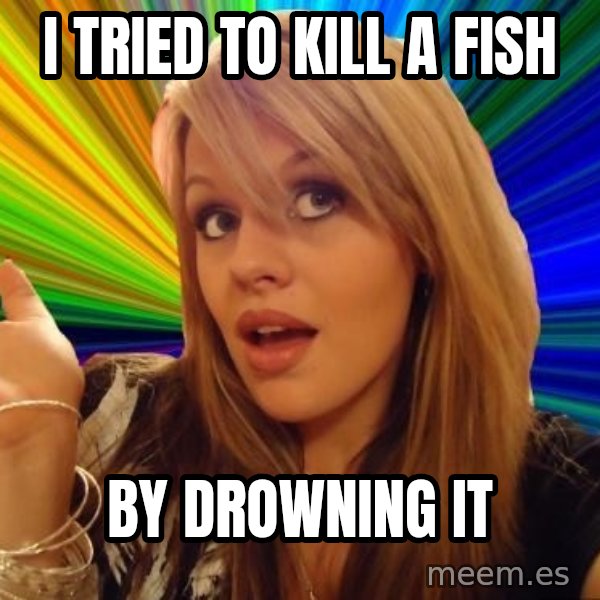 Dumb Blonde meme: I tried to kill a fish / by drowning it