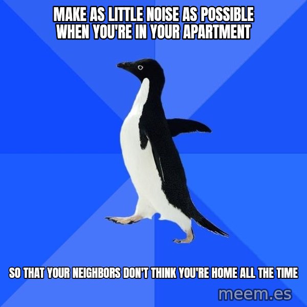 Socially Awkward Penguin meme: MAKE AS LITTLE NOISE AS POSSIBLE WHEN YOU'RE IN YOUR APARTMENT / SO THAT YOUR NEIGHBORS DON'T THINK YOU'RE HOME ALL THE TIME