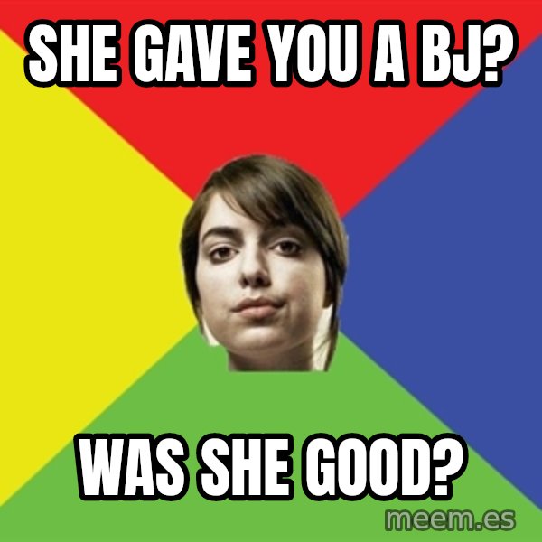 Non Jealous Girl meme: she gave you a bj? / was she good?