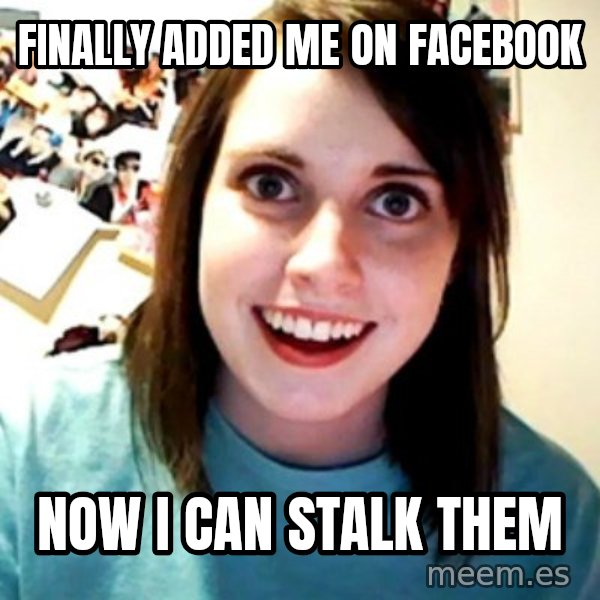 Overly Obsessed Girlfriend meme: Finally added me on facebook / now i can stalk them