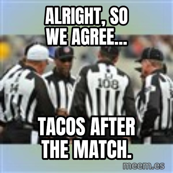 NFL Ref Meeting meme: alright, so we agree... / tacos after the match.