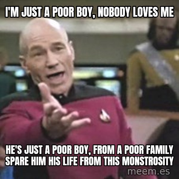 Captain Picard meme: I'm just a poor boy, nobody loves me / He's just a poor boy, from a poor family Spare him his life from this monstrosity