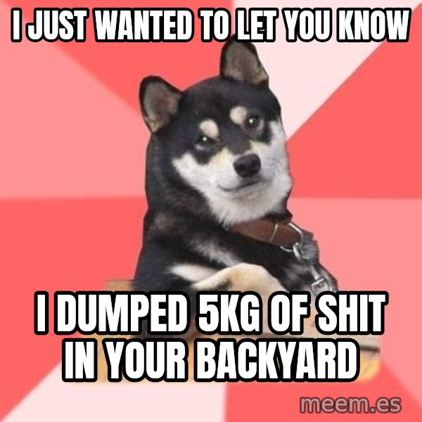Cool Dog meme: I JUST WANTED TO LET YOU KNOW / I DUMPED 5KG OF SHIT IN YOUR BACKYARD