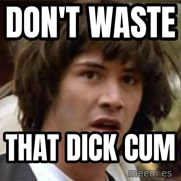 what if meme meme: DON'T WASTE / THAT DICK CUM