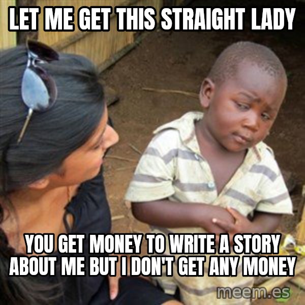 Skeptical 3rd World Kid meme: let me get this straight lady / you get money to write a story about me but i don't get any money