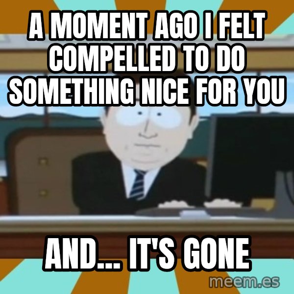 south park aand it's gone meme: a moment ago i  felt compelled to do something nice for you / and... it's gone