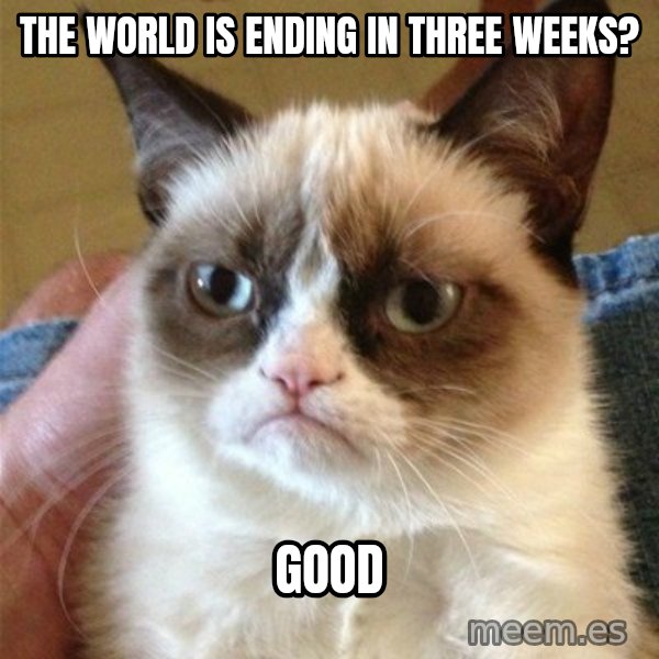 Grumpy Cat  meme: The world is ending in three weeks? / Good