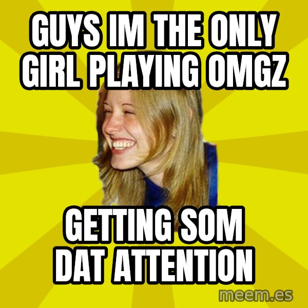 Trologirl meme: GUYS IM THE ONLY GIRL PLAYING OMGZ / GETTING SOM DAT ATTENTION