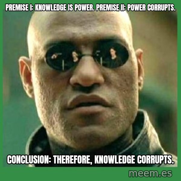 Matrix Morpheus meme: Premise I: Knowledge is power. PREMISE II: POWER CORRUPTS. / CONCLUSION:	THEREFORE, KNOWLEDGE CORRUPTS.