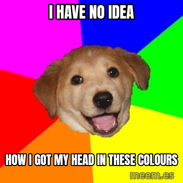 Advice Dog meme: I HAVE NO IDEA / HOW I GOT MY HEAD IN THESE COLOURS