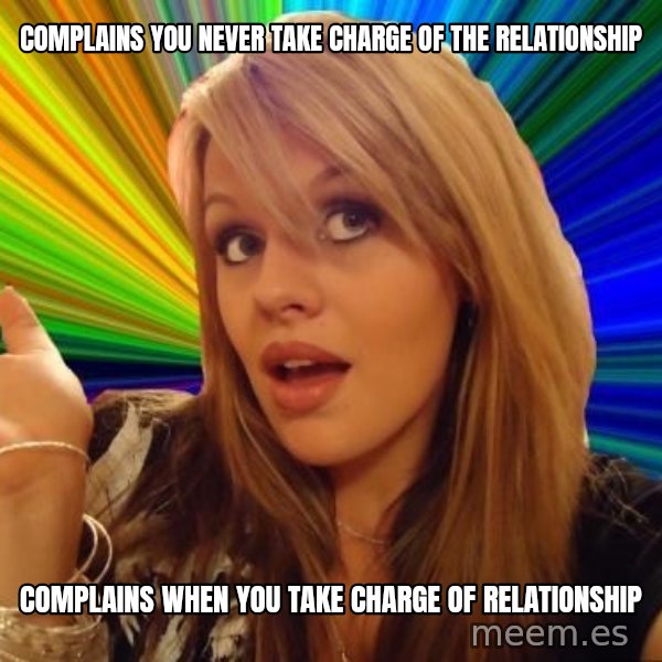 Dumb Blonde meme: complains you never take charge of the relationship / complains when you take charge of relationship