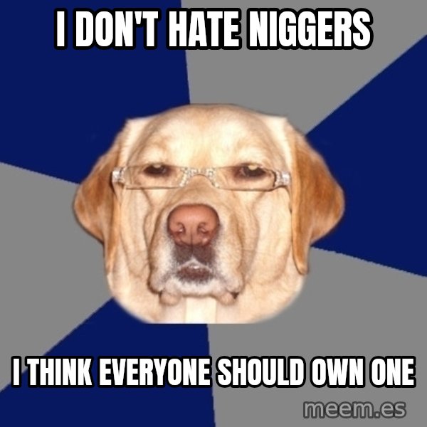 Racist Dog meme: I DON'T HATE NIGGERS / I THINK EVERYONE SHOULD OWN ONE