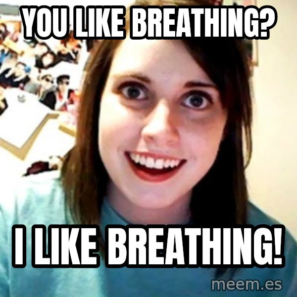 Overly Obsessed Girlfriend meme: You like breathing? / I like breathing!