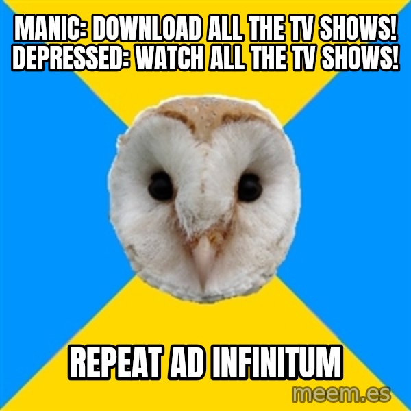 Bipolar Owl meme: manic: download all the tv shows!  depressed: watch all the tv shows! / repeat ad infinitum