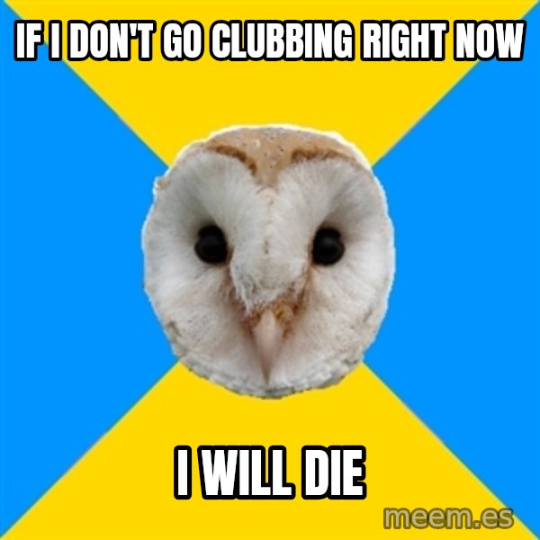 Bipolar Owl meme: If I don't go clubbing right now / I will die