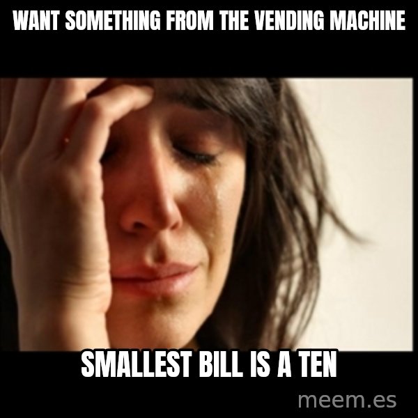 First World Problems meme: Want Something from the vending machine / smallest bill is a ten