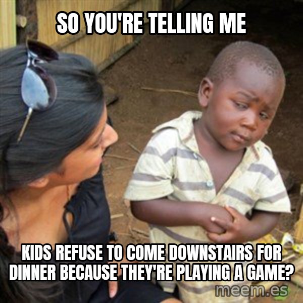 Skeptical 3rd World Kid meme: So you're telling me / kids refuse to come downstairs for dinner because they're playing a game?