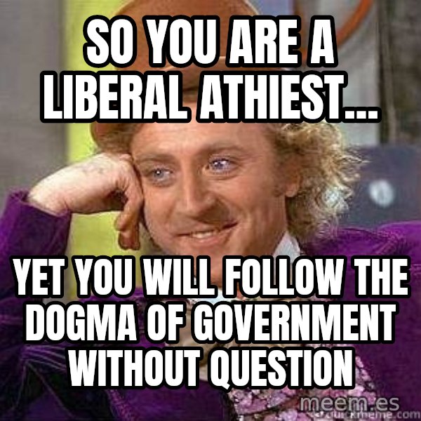 Willy Wonka meme: So you are a liberal athiest... / Yet you will Follow the Dogma of Government without Question